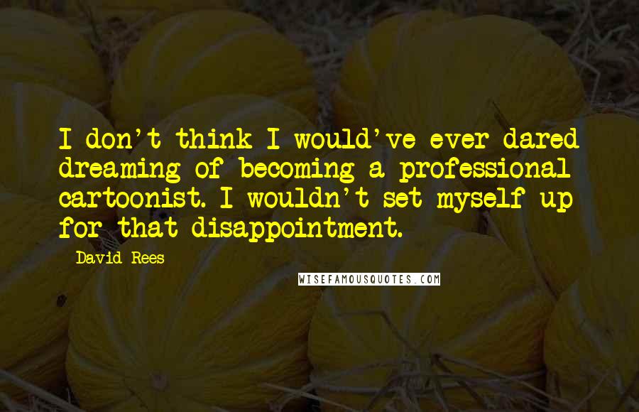 David Rees Quotes: I don't think I would've ever dared dreaming of becoming a professional cartoonist. I wouldn't set myself up for that disappointment.