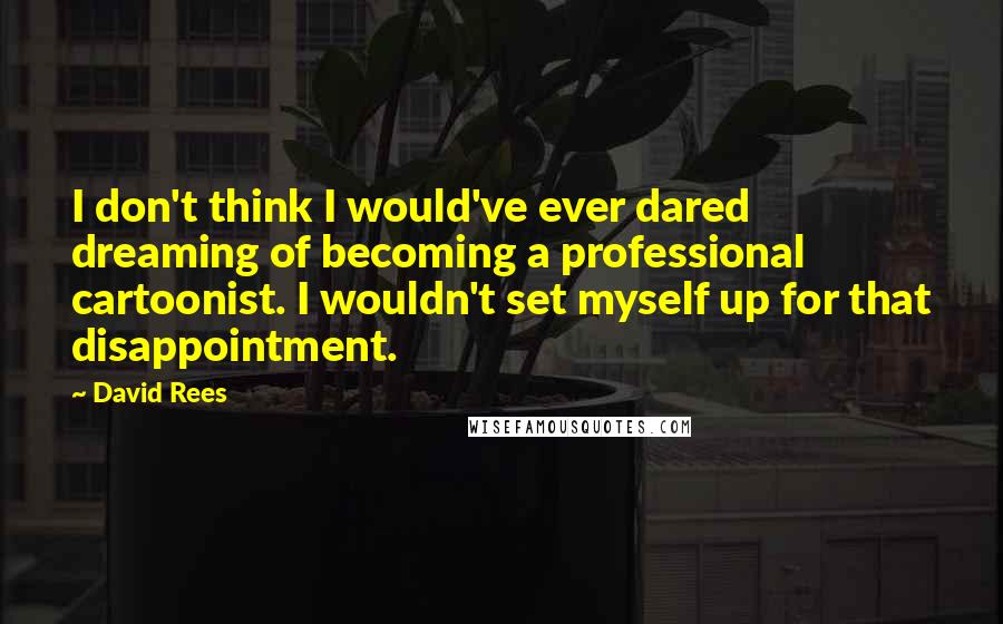 David Rees Quotes: I don't think I would've ever dared dreaming of becoming a professional cartoonist. I wouldn't set myself up for that disappointment.