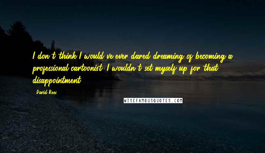 David Rees Quotes: I don't think I would've ever dared dreaming of becoming a professional cartoonist. I wouldn't set myself up for that disappointment.