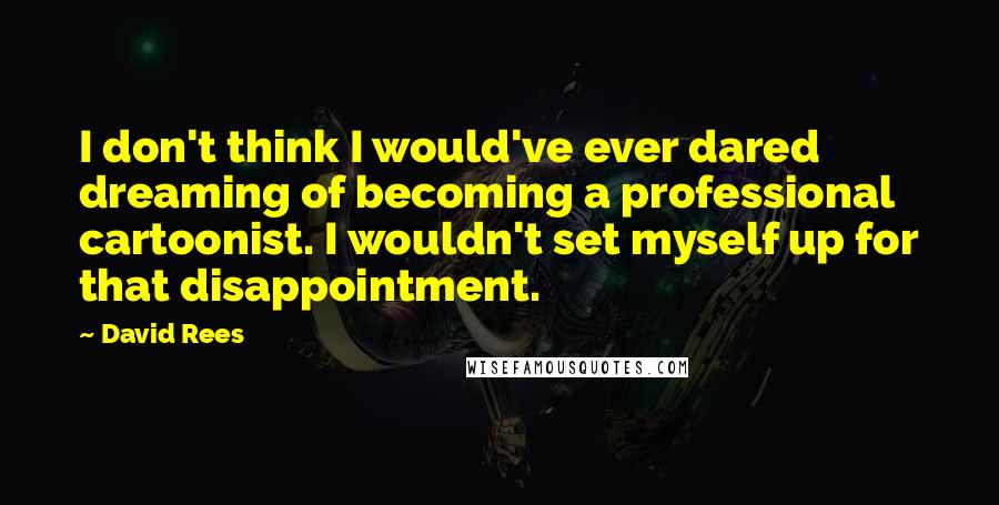 David Rees Quotes: I don't think I would've ever dared dreaming of becoming a professional cartoonist. I wouldn't set myself up for that disappointment.