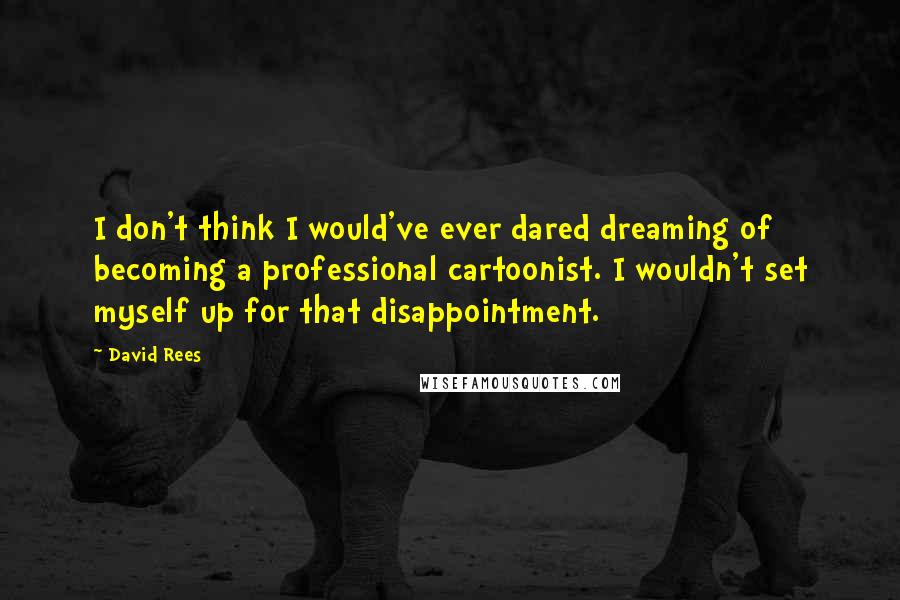 David Rees Quotes: I don't think I would've ever dared dreaming of becoming a professional cartoonist. I wouldn't set myself up for that disappointment.