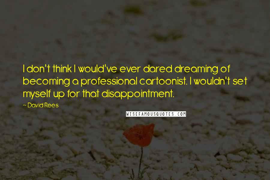 David Rees Quotes: I don't think I would've ever dared dreaming of becoming a professional cartoonist. I wouldn't set myself up for that disappointment.