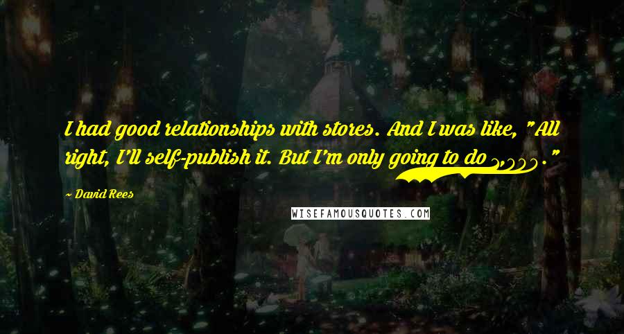 David Rees Quotes: I had good relationships with stores. And I was like, "All right, I'll self-publish it. But I'm only going to do 1,000."