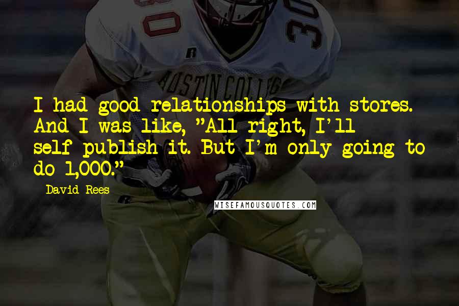 David Rees Quotes: I had good relationships with stores. And I was like, "All right, I'll self-publish it. But I'm only going to do 1,000."
