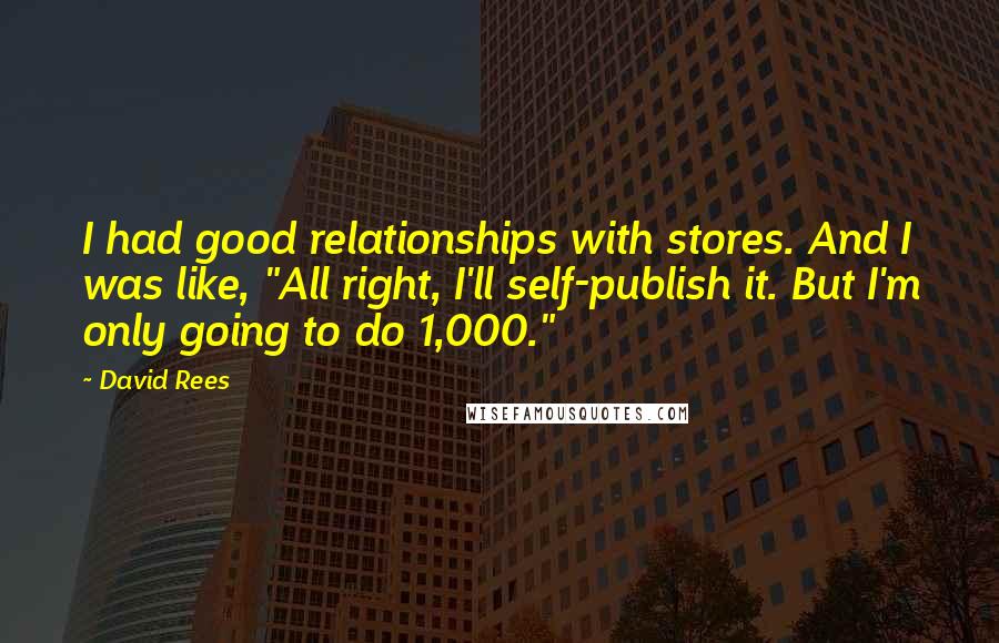 David Rees Quotes: I had good relationships with stores. And I was like, "All right, I'll self-publish it. But I'm only going to do 1,000."