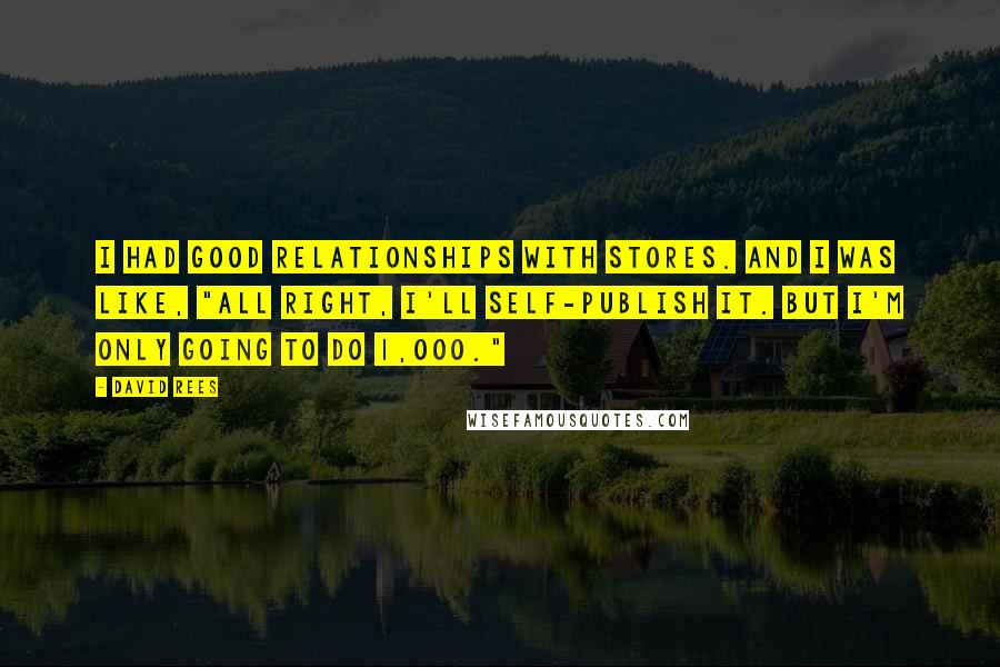 David Rees Quotes: I had good relationships with stores. And I was like, "All right, I'll self-publish it. But I'm only going to do 1,000."