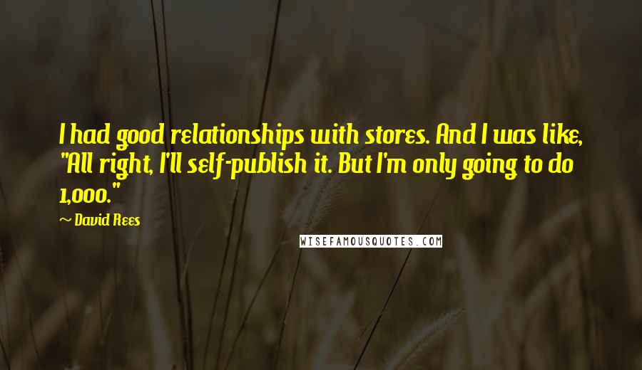 David Rees Quotes: I had good relationships with stores. And I was like, "All right, I'll self-publish it. But I'm only going to do 1,000."