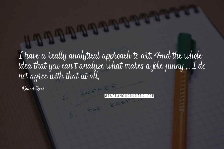 David Rees Quotes: I have a really analytical approach to art. And the whole idea that you can't analyze what makes a joke funny ... I do not agree with that at all.