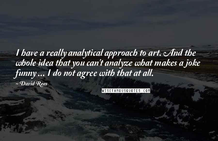 David Rees Quotes: I have a really analytical approach to art. And the whole idea that you can't analyze what makes a joke funny ... I do not agree with that at all.