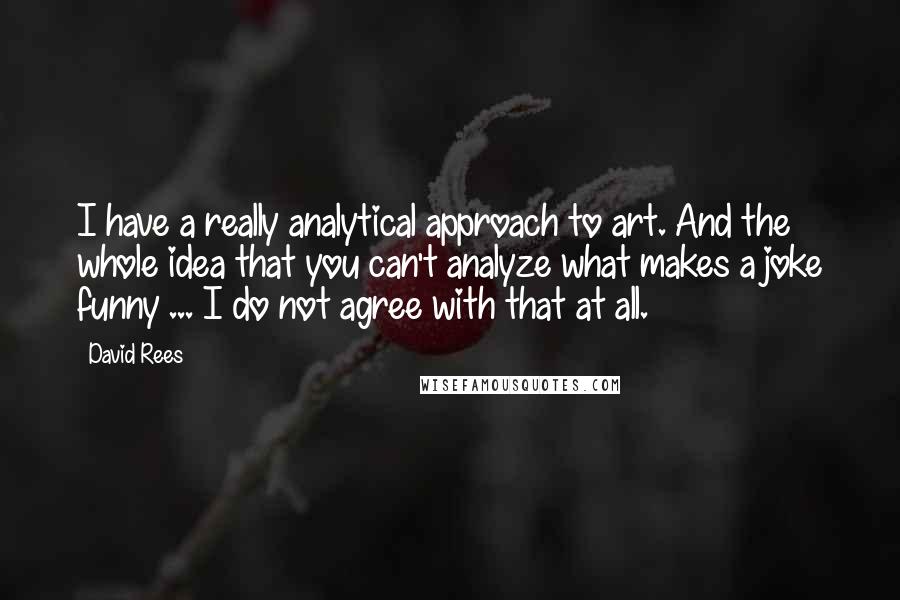 David Rees Quotes: I have a really analytical approach to art. And the whole idea that you can't analyze what makes a joke funny ... I do not agree with that at all.