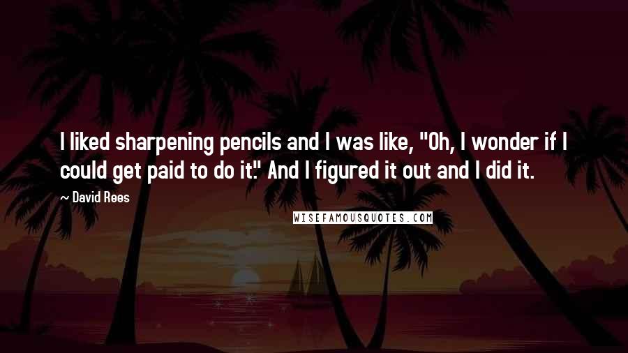 David Rees Quotes: I liked sharpening pencils and I was like, "Oh, I wonder if I could get paid to do it." And I figured it out and I did it.