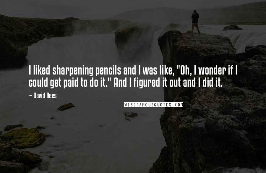 David Rees Quotes: I liked sharpening pencils and I was like, "Oh, I wonder if I could get paid to do it." And I figured it out and I did it.