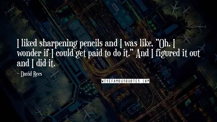 David Rees Quotes: I liked sharpening pencils and I was like, "Oh, I wonder if I could get paid to do it." And I figured it out and I did it.
