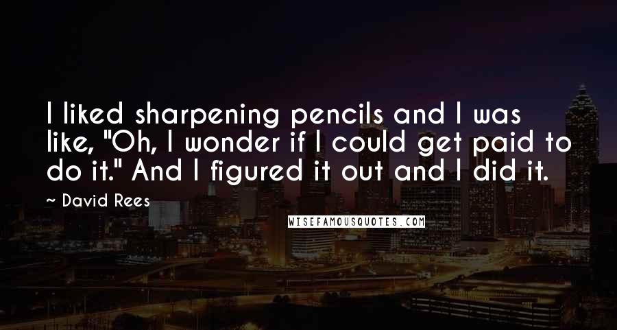 David Rees Quotes: I liked sharpening pencils and I was like, "Oh, I wonder if I could get paid to do it." And I figured it out and I did it.