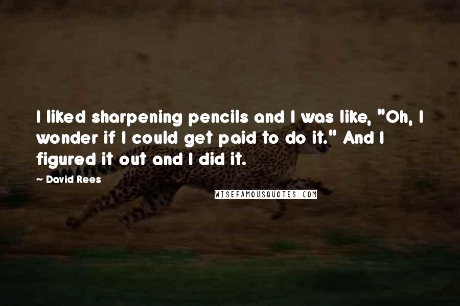 David Rees Quotes: I liked sharpening pencils and I was like, "Oh, I wonder if I could get paid to do it." And I figured it out and I did it.