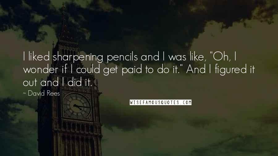 David Rees Quotes: I liked sharpening pencils and I was like, "Oh, I wonder if I could get paid to do it." And I figured it out and I did it.