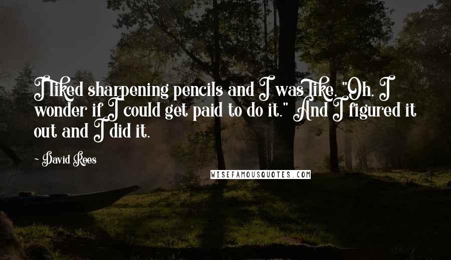 David Rees Quotes: I liked sharpening pencils and I was like, "Oh, I wonder if I could get paid to do it." And I figured it out and I did it.