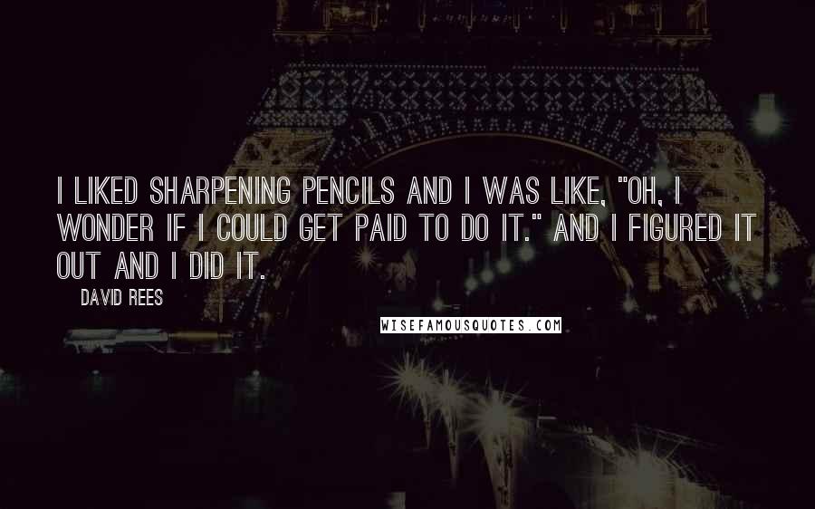 David Rees Quotes: I liked sharpening pencils and I was like, "Oh, I wonder if I could get paid to do it." And I figured it out and I did it.