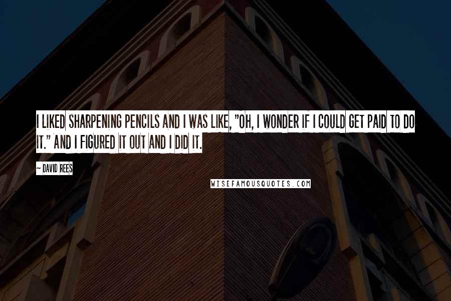 David Rees Quotes: I liked sharpening pencils and I was like, "Oh, I wonder if I could get paid to do it." And I figured it out and I did it.