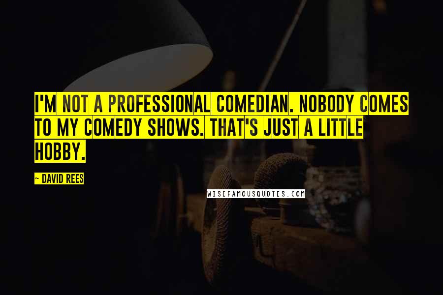 David Rees Quotes: I'm not a professional comedian. Nobody comes to my comedy shows. That's just a little hobby.