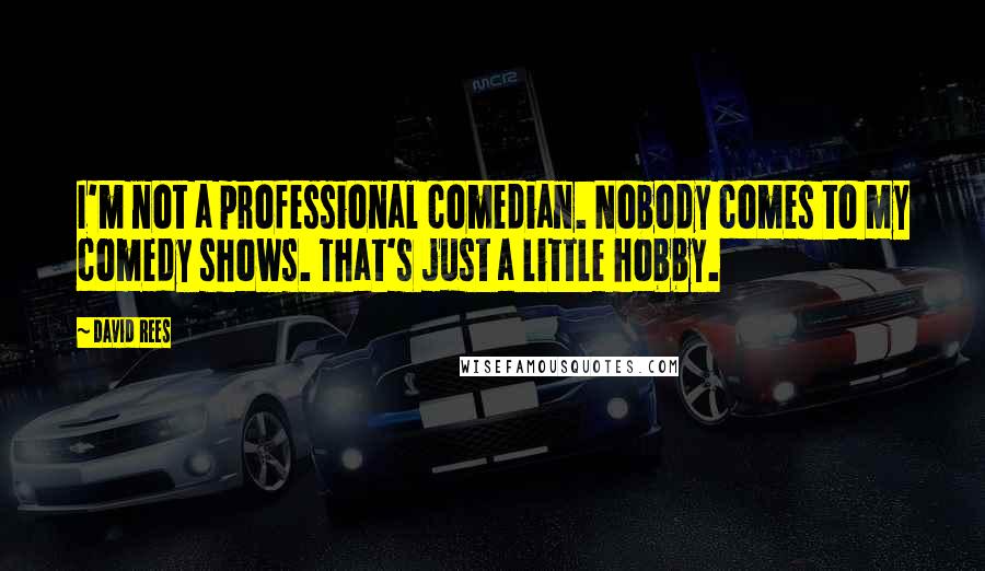 David Rees Quotes: I'm not a professional comedian. Nobody comes to my comedy shows. That's just a little hobby.
