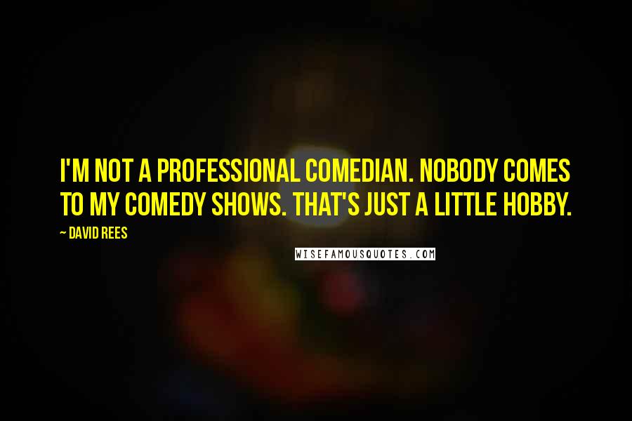 David Rees Quotes: I'm not a professional comedian. Nobody comes to my comedy shows. That's just a little hobby.