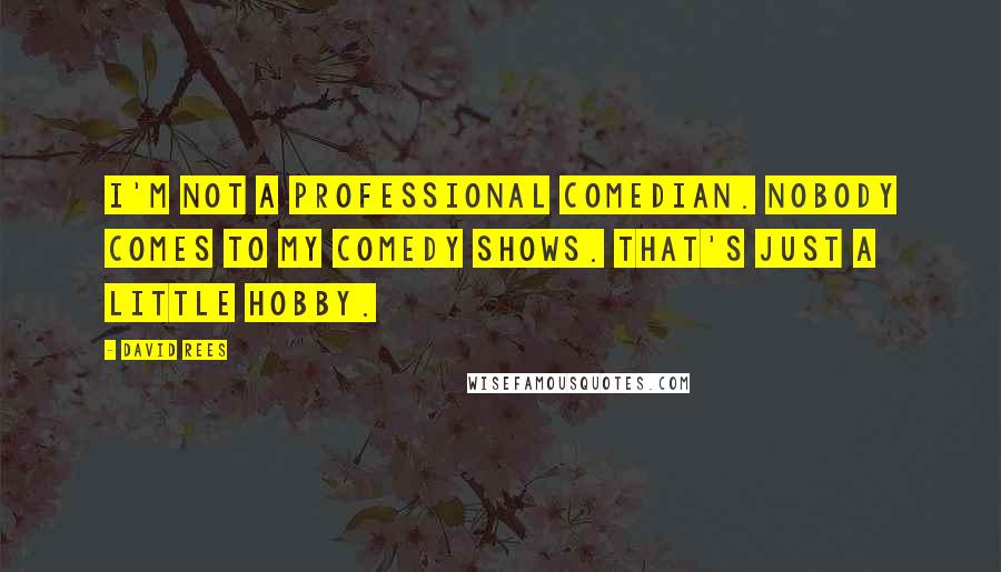 David Rees Quotes: I'm not a professional comedian. Nobody comes to my comedy shows. That's just a little hobby.