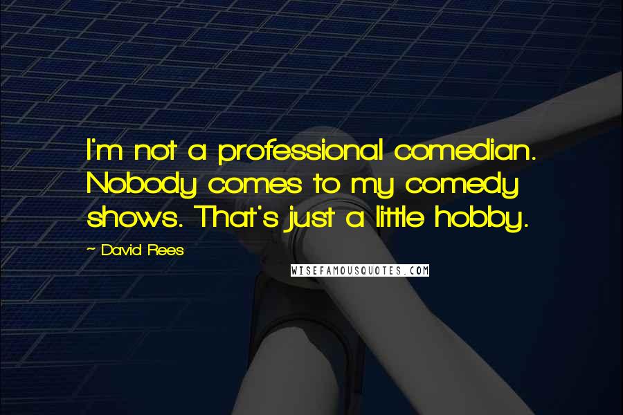 David Rees Quotes: I'm not a professional comedian. Nobody comes to my comedy shows. That's just a little hobby.