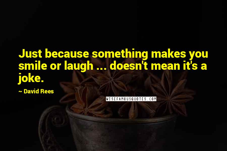 David Rees Quotes: Just because something makes you smile or laugh ... doesn't mean it's a joke.