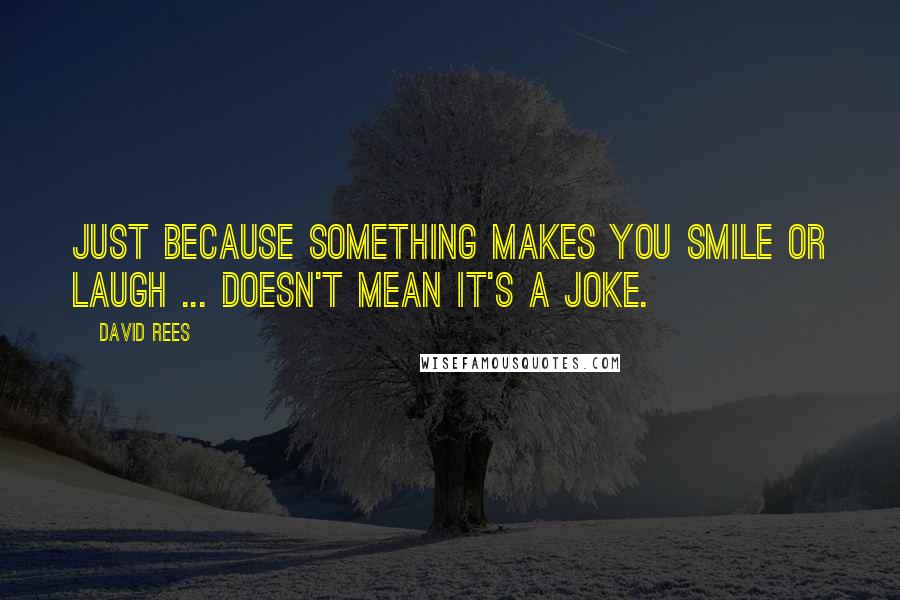 David Rees Quotes: Just because something makes you smile or laugh ... doesn't mean it's a joke.