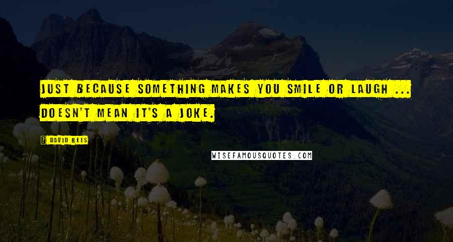 David Rees Quotes: Just because something makes you smile or laugh ... doesn't mean it's a joke.