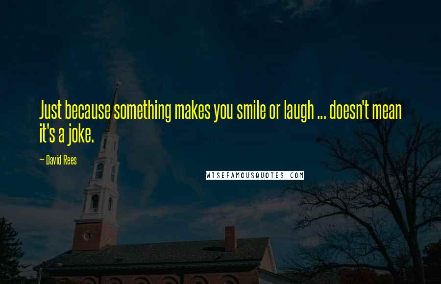 David Rees Quotes: Just because something makes you smile or laugh ... doesn't mean it's a joke.