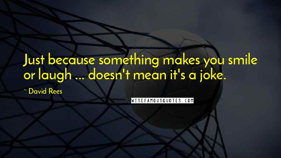 David Rees Quotes: Just because something makes you smile or laugh ... doesn't mean it's a joke.