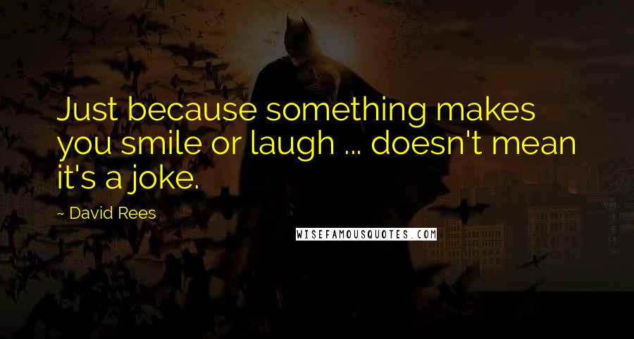 David Rees Quotes: Just because something makes you smile or laugh ... doesn't mean it's a joke.