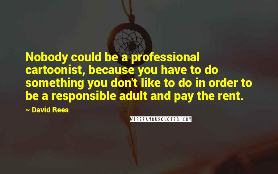 David Rees Quotes: Nobody could be a professional cartoonist, because you have to do something you don't like to do in order to be a responsible adult and pay the rent.