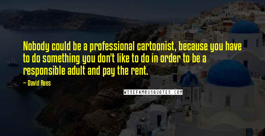 David Rees Quotes: Nobody could be a professional cartoonist, because you have to do something you don't like to do in order to be a responsible adult and pay the rent.