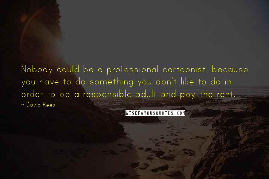 David Rees Quotes: Nobody could be a professional cartoonist, because you have to do something you don't like to do in order to be a responsible adult and pay the rent.