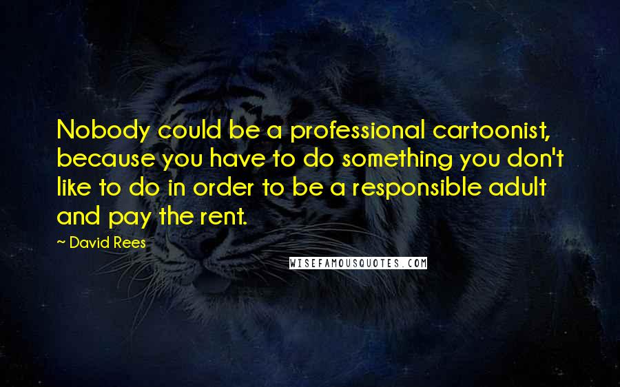 David Rees Quotes: Nobody could be a professional cartoonist, because you have to do something you don't like to do in order to be a responsible adult and pay the rent.