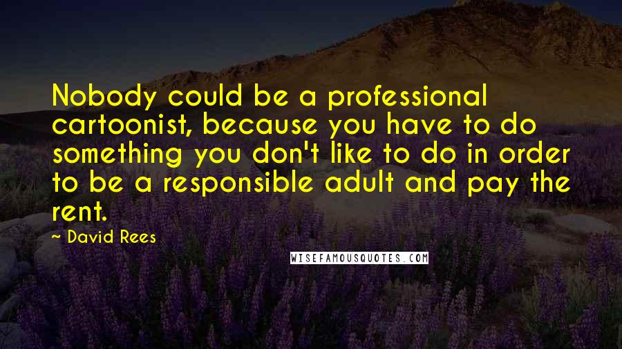 David Rees Quotes: Nobody could be a professional cartoonist, because you have to do something you don't like to do in order to be a responsible adult and pay the rent.