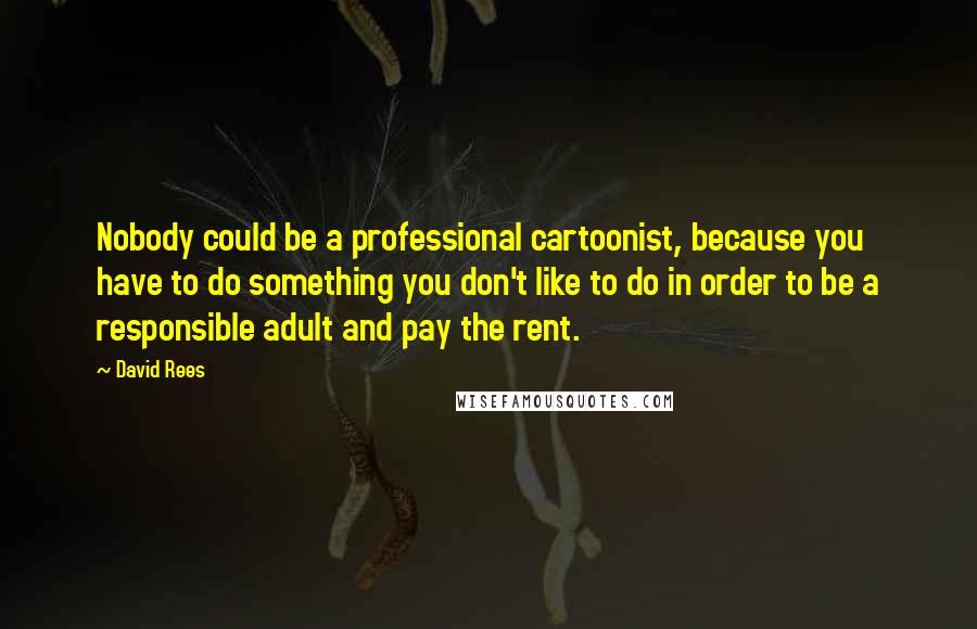 David Rees Quotes: Nobody could be a professional cartoonist, because you have to do something you don't like to do in order to be a responsible adult and pay the rent.