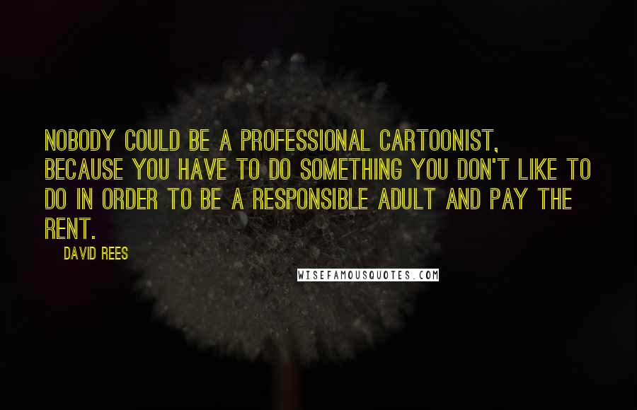 David Rees Quotes: Nobody could be a professional cartoonist, because you have to do something you don't like to do in order to be a responsible adult and pay the rent.