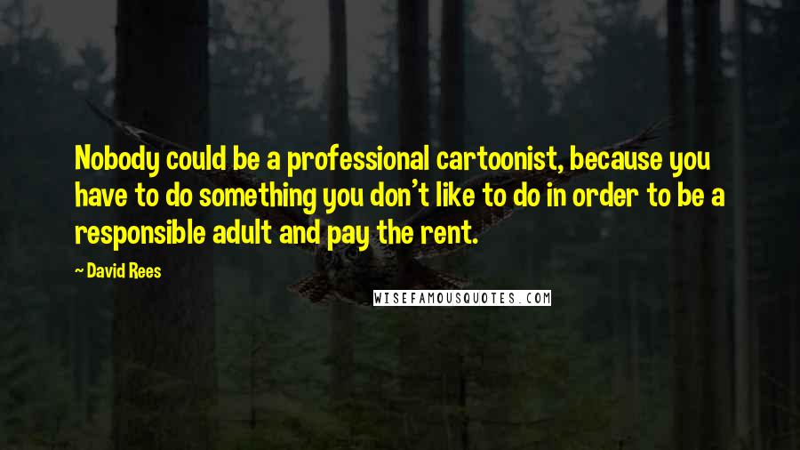 David Rees Quotes: Nobody could be a professional cartoonist, because you have to do something you don't like to do in order to be a responsible adult and pay the rent.