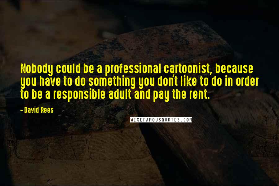 David Rees Quotes: Nobody could be a professional cartoonist, because you have to do something you don't like to do in order to be a responsible adult and pay the rent.