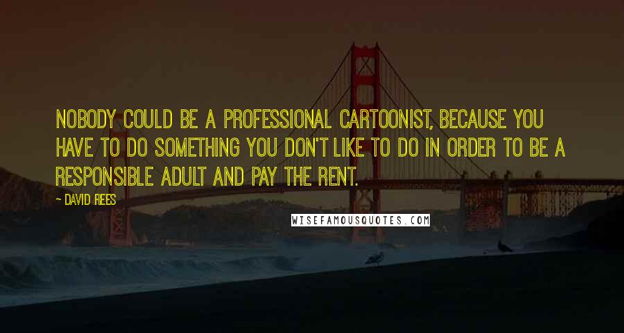 David Rees Quotes: Nobody could be a professional cartoonist, because you have to do something you don't like to do in order to be a responsible adult and pay the rent.