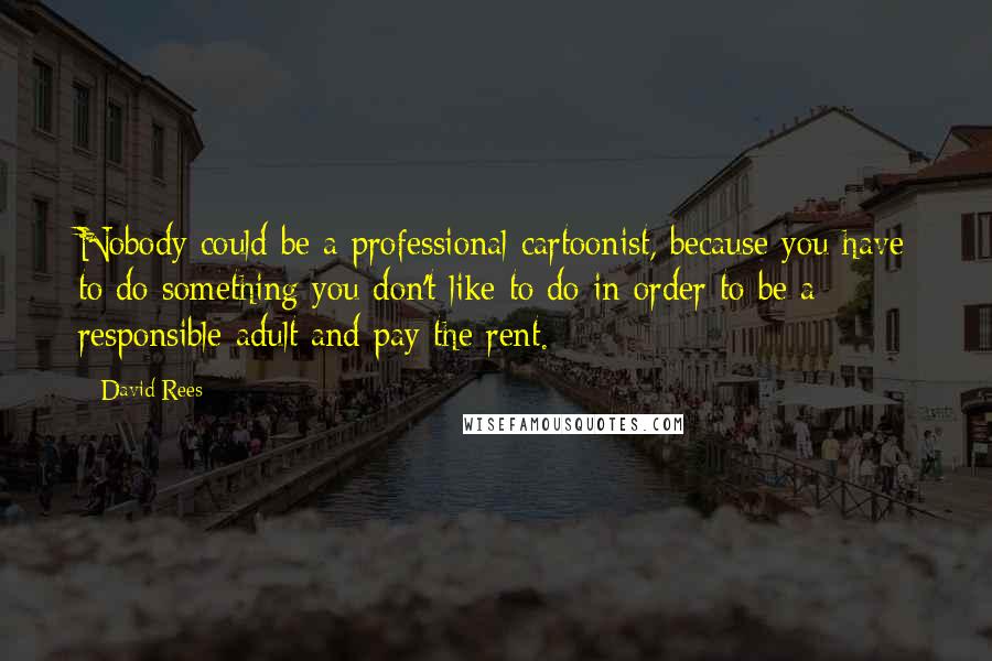 David Rees Quotes: Nobody could be a professional cartoonist, because you have to do something you don't like to do in order to be a responsible adult and pay the rent.