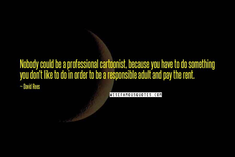 David Rees Quotes: Nobody could be a professional cartoonist, because you have to do something you don't like to do in order to be a responsible adult and pay the rent.