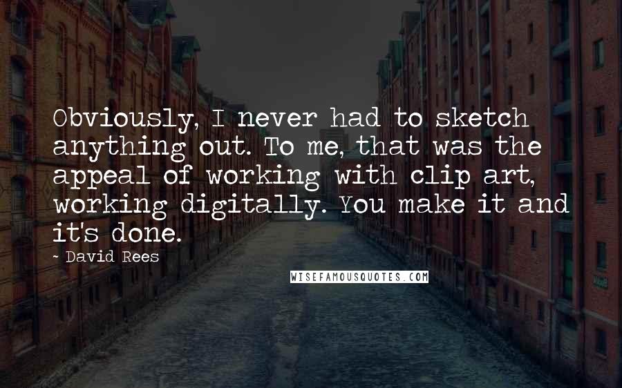 David Rees Quotes: Obviously, I never had to sketch anything out. To me, that was the appeal of working with clip art, working digitally. You make it and it's done.