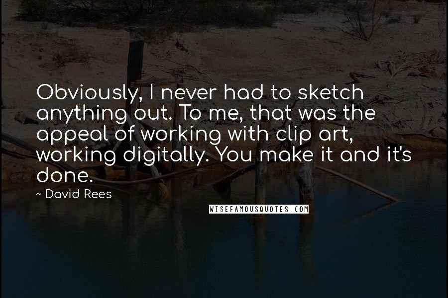 David Rees Quotes: Obviously, I never had to sketch anything out. To me, that was the appeal of working with clip art, working digitally. You make it and it's done.