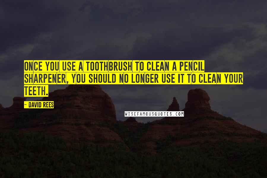 David Rees Quotes: Once you use a toothbrush to clean a pencil sharpener, you should no longer use it to clean your teeth.