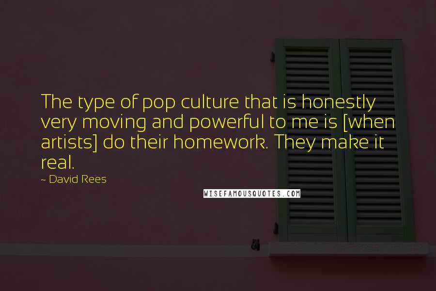 David Rees Quotes: The type of pop culture that is honestly very moving and powerful to me is [when artists] do their homework. They make it real.